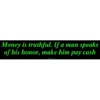  Money is truthful. If a man speaks of his honor, make him 