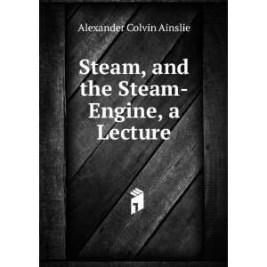   , and the Steam Engine, a Lecture: Alexander Colvin Ainslie: Books