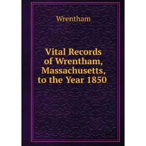 Vital Records of Wrentham, Massachusetts, to the Year 1850 . Wrentham 