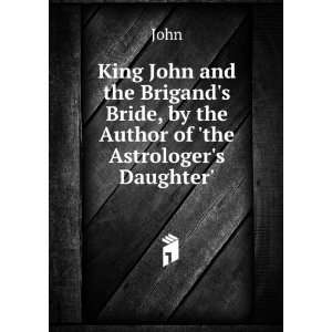 King John and the Brigands Bride, by the Author of the Astrologers 