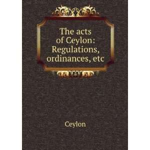   The acts of Ceylon Regulations, ordinances, etc Ceylon Books