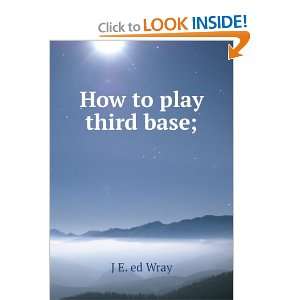  How to play third base J E. ed Wray Books