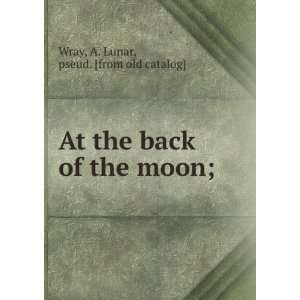   the back of the moon; A. Lunar, pseud. [from old catalog] Wray Books