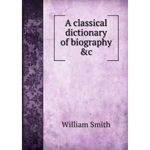    A classical dictionary of biography &c William Smith Books